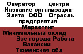 Оператор Call-центра › Название организации ­ Элита, ООО › Отрасль предприятия ­ Маркетинг › Минимальный оклад ­ 24 000 - Все города Работа » Вакансии   . Тюменская обл.